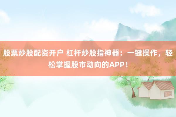 股票炒股配资开户 杠杆炒股指神器：一键操作，轻松掌握股市动向的APP！
