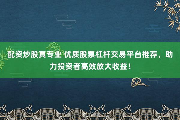 配资炒股真专业 优质股票杠杆交易平台推荐，助力投资者高效放大收益！