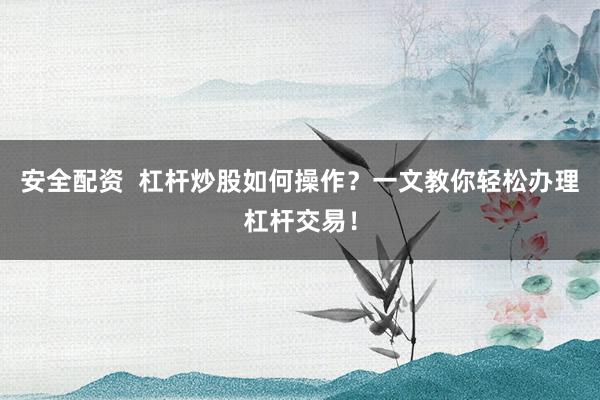安全配资  杠杆炒股如何操作？一文教你轻松办理杠杆交易！