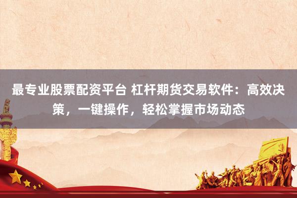 最专业股票配资平台 杠杆期货交易软件：高效决策，一键操作，轻松掌握市场动态