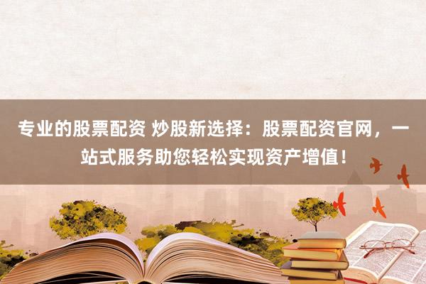专业的股票配资 炒股新选择：股票配资官网，一站式服务助您轻松实现资产增值！