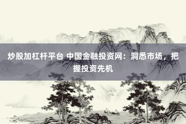 炒股加杠杆平台 中国金融投资网：洞悉市场，把握投资先机