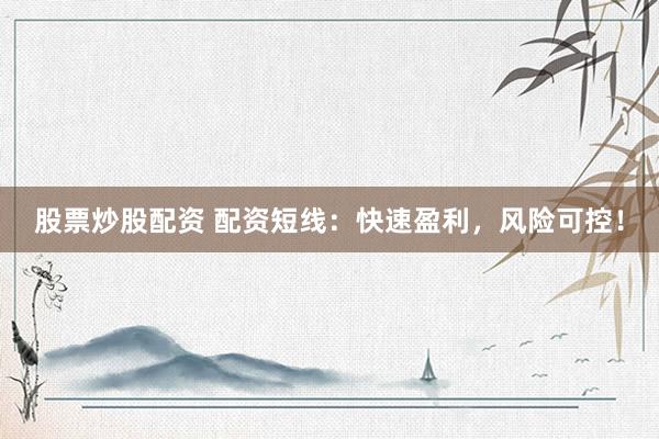 股票炒股配资 配资短线：快速盈利，风险可控！