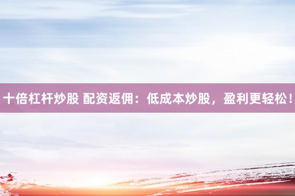 十倍杠杆炒股 配资返佣：低成本炒股，盈利更轻松！