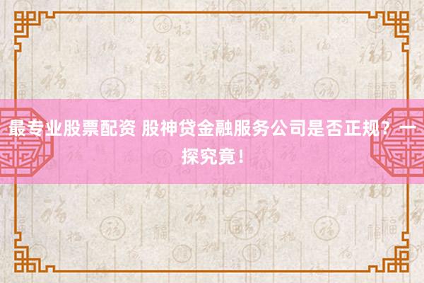最专业股票配资 股神贷金融服务公司是否正规？一探究竟！