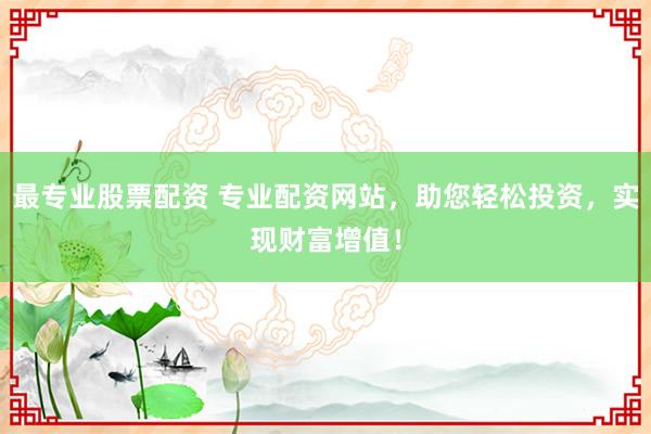 最专业股票配资 专业配资网站，助您轻松投资，实现财富增值！