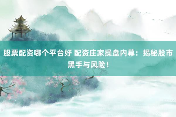 股票配资哪个平台好 配资庄家操盘内幕：揭秘股市黑手与风险！