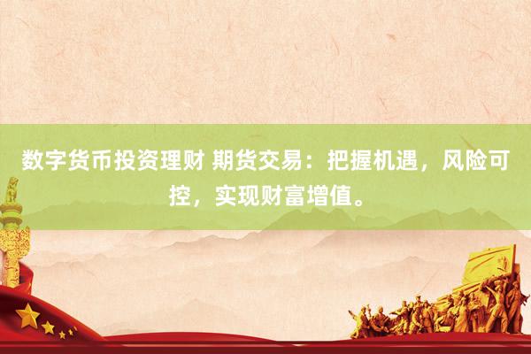 数字货币投资理财 期货交易：把握机遇，风险可控，实现财富增值。