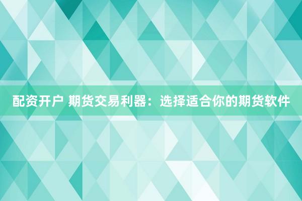 配资开户 期货交易利器：选择适合你的期货软件