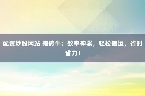 配资炒股网站 搬砖牛：效率神器，轻松搬运，省时省力！