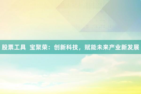 股票工具  宝聚荣：创新科技，赋能未来产业新发展