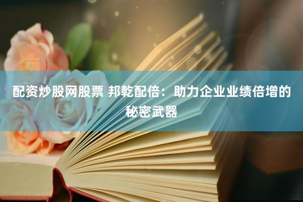 配资炒股网股票 邦乾配倍：助力企业业绩倍增的秘密武器
