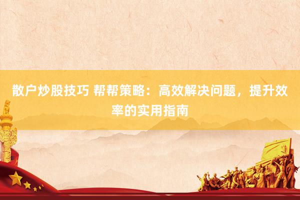 散户炒股技巧 帮帮策略：高效解决问题，提升效率的实用指南