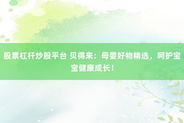 股票杠杆炒股平台 贝得来：母婴好物精选，呵护宝宝健康成长！