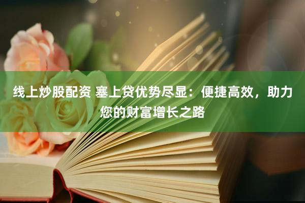 线上炒股配资 塞上贷优势尽显：便捷高效，助力您的财富增长之路