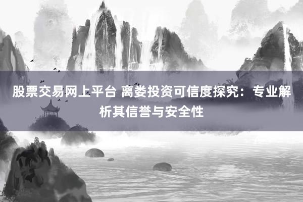 股票交易网上平台 离娄投资可信度探究：专业解析其信誉与安全性