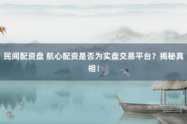 民间配资盘 航心配资是否为实盘交易平台？揭秘真相！