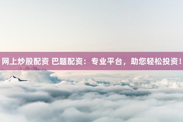 网上炒股配资 巴题配资：专业平台，助您轻松投资！