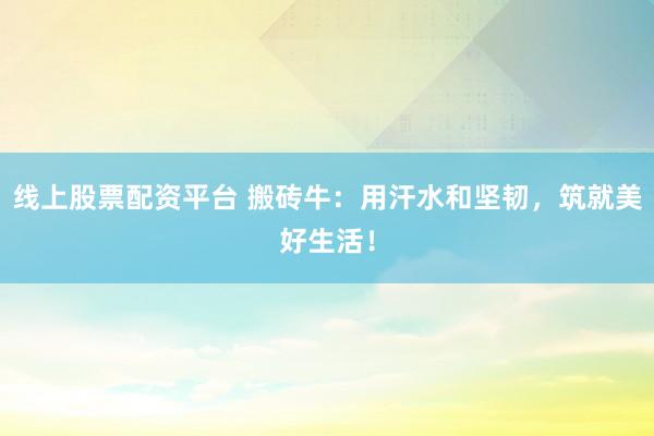 线上股票配资平台 搬砖牛：用汗水和坚韧，筑就美好生活！