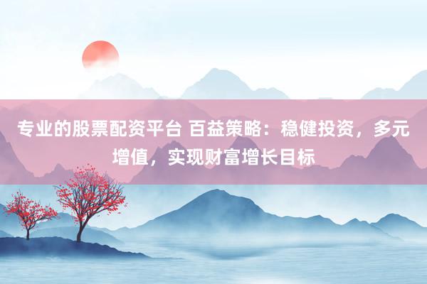 专业的股票配资平台 百益策略：稳健投资，多元增值，实现财富增长目标