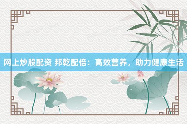 网上炒股配资 邦乾配倍：高效营养，助力健康生活