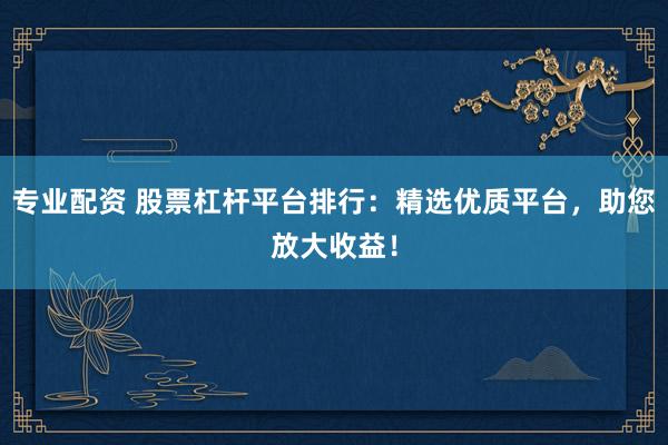 专业配资 股票杠杆平台排行：精选优质平台，助您放大收益！