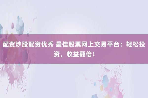 配资炒股配资优秀 最佳股票网上交易平台：轻松投资，收益翻倍！