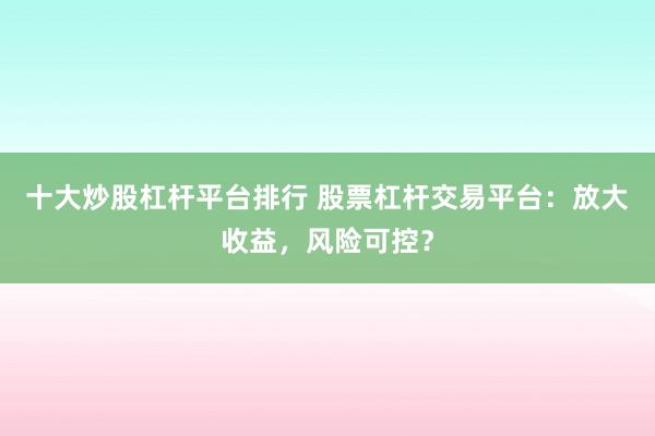 十大炒股杠杆平台排行 股票杠杆交易平台：放大收益，风险可控？