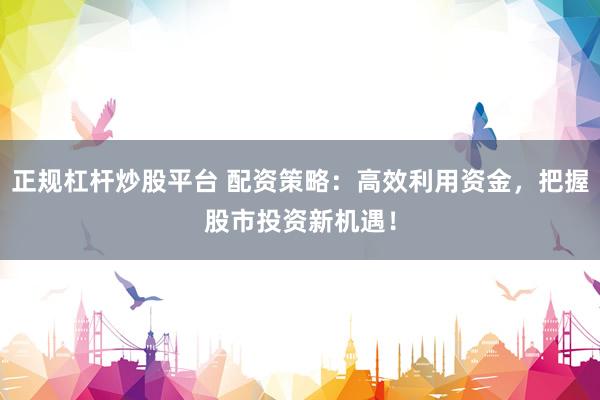 正规杠杆炒股平台 配资策略：高效利用资金，把握股市投资新机遇！