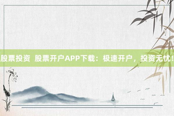 股票投资  股票开户APP下载：极速开户，投资无忧！