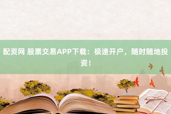 配资网 股票交易APP下载：极速开户，随时随地投资！