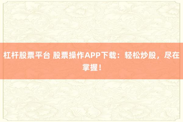 杠杆股票平台 股票操作APP下载：轻松炒股，尽在掌握！