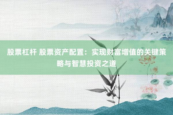 股票杠杆 股票资产配置:实现财富增值的关键策略与智慧投资之道