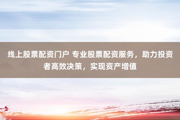 线上股票配资门户 专业股票配资服务,助力投资者高效决策,实现资产增值