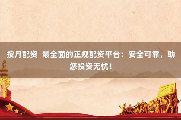 按月配资 最全面的正规配资平台:安全可靠,助您投资无忧!