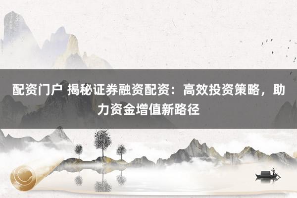 配资门户 揭秘证券融资配资:高效投资策略,助力资金增值新路径