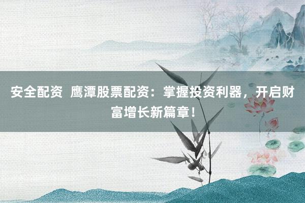 安全配资  鹰潭股票配资：掌握投资利器，开启财富增长新篇章！