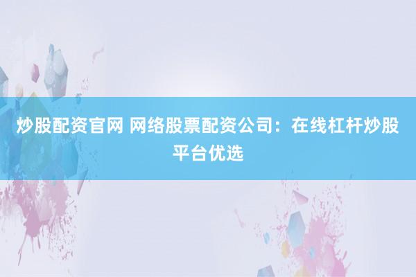 炒股配资官网 网络股票配资公司：在线杠杆炒股平台优选
