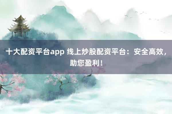 十大配资平台app 线上炒股配资平台：安全高效，助您盈利！