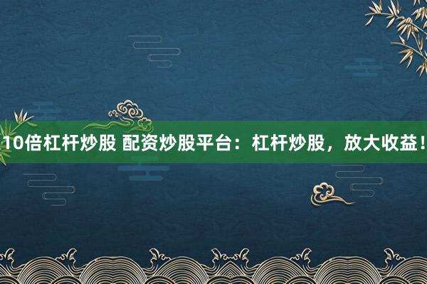 10倍杠杆炒股 配资炒股平台：杠杆炒股，放大收益！