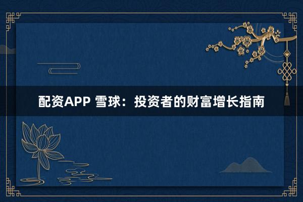 配资APP 雪球:投资者的财富增长指南