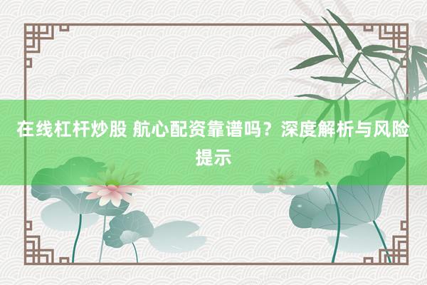 在线杠杆炒股 航心配资靠谱吗?深度解析与风险提示