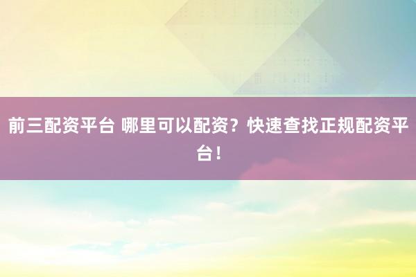 前三配资平台 哪里可以配资？快速查找正规配资平台！