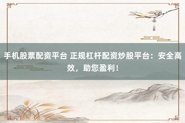 手机股票配资平台 正规杠杆配资炒股平台:安全高效,助您盈利!