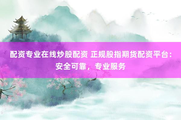 配资专业在线炒股配资 正规股指期货配资平台:安全可靠,专业服务