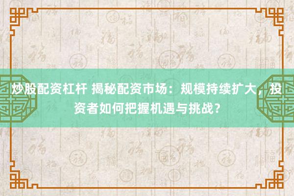 炒股配资杠杆 揭秘配资市场：规模持续扩大，投资者如何把握机遇与挑战？