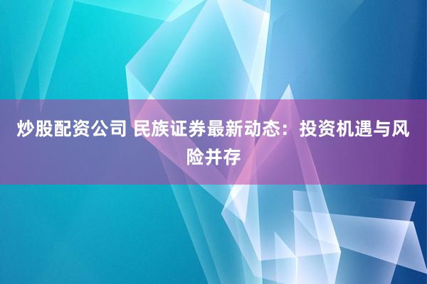 炒股配资公司 民族证券最新动态：投资机遇与风险并存