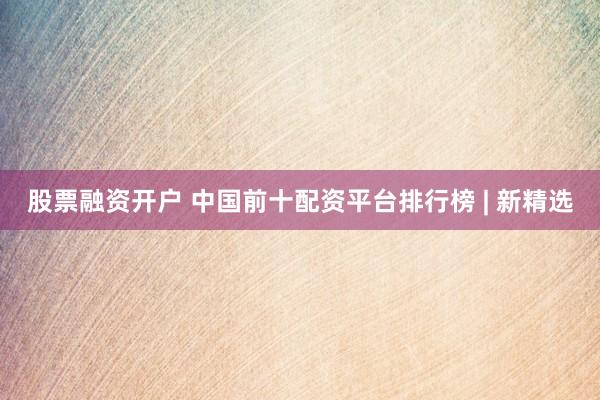 股票融资开户 中国前十配资平台排行榜 | 新精选