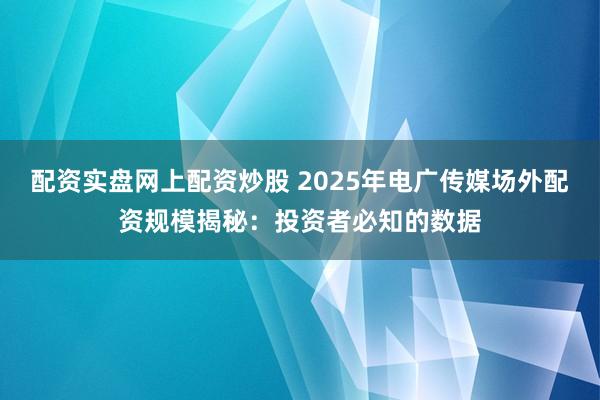 配资实盘网上配资炒股 2025年电广传媒场外配资规模揭秘：投资者必知的数据