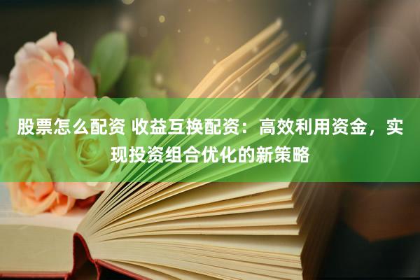 股票怎么配资 收益互换配资:高效利用资金,实现投资组合优化的新策略